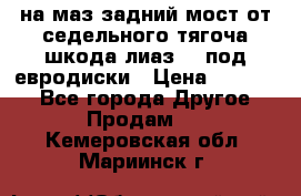 .на маз.задний мост от седельного тягоча шкода-лиаз110 под евродиски › Цена ­ 40 000 - Все города Другое » Продам   . Кемеровская обл.,Мариинск г.